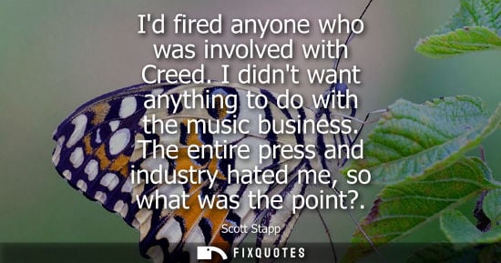 Small: Id fired anyone who was involved with Creed. I didnt want anything to do with the music business.