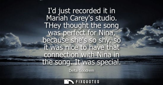 Small: Id just recorded it in Mariah Careys studio. THey thought the song was perfect for Nina, because shes s