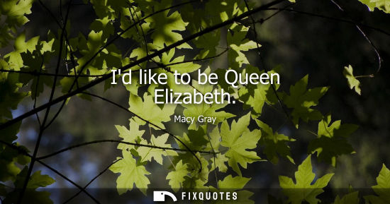 Small: Id like to be Queen Elizabeth