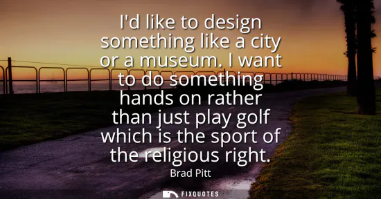 Small: Id like to design something like a city or a museum. I want to do something hands on rather than just play gol