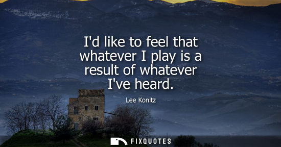 Small: Id like to feel that whatever I play is a result of whatever Ive heard