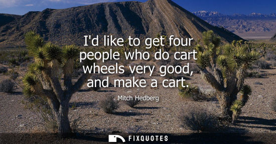 Small: Id like to get four people who do cart wheels very good, and make a cart