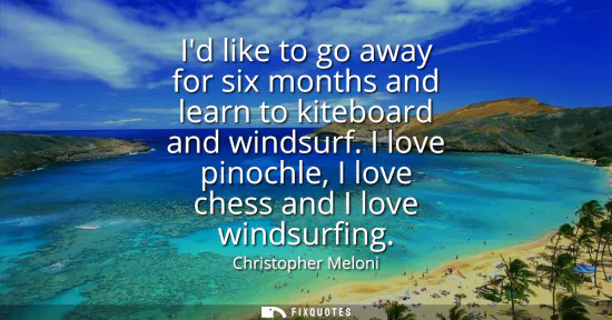 Small: Id like to go away for six months and learn to kiteboard and windsurf. I love pinochle, I love chess and I lov