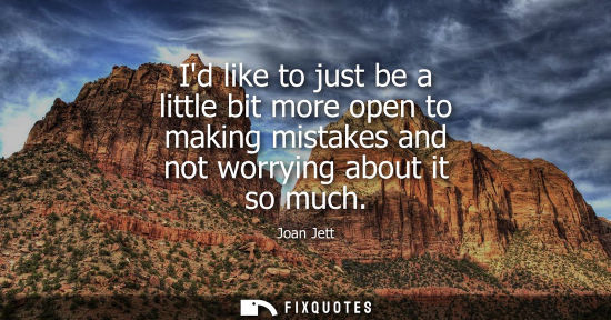 Small: Id like to just be a little bit more open to making mistakes and not worrying about it so much