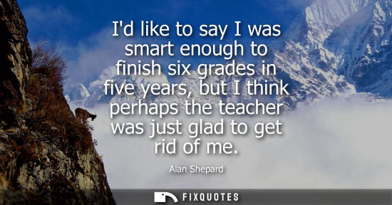 Small: Id like to say I was smart enough to finish six grades in five years, but I think perhaps the teacher w