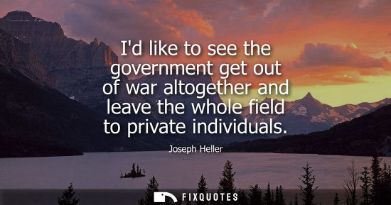 Small: Id like to see the government get out of war altogether and leave the whole field to private individual