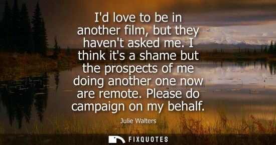 Small: Id love to be in another film, but they havent asked me. I think its a shame but the prospects of me do