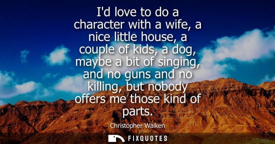 Small: Id love to do a character with a wife, a nice little house, a couple of kids, a dog, maybe a bit of sin