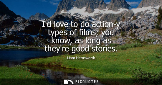 Small: Id love to do action-y types of films you know, as long as theyre good stories