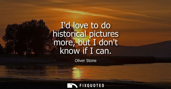 Small: Id love to do historical pictures more, but I dont know if I can