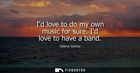 Small: Id love to do my own music for sure. Id love to have a band