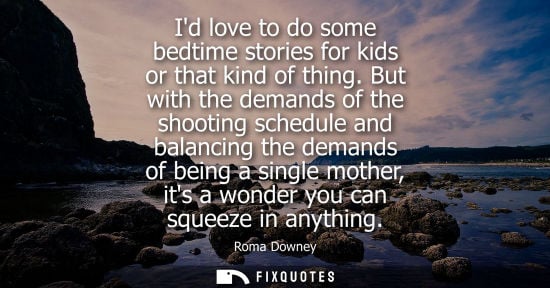 Small: Id love to do some bedtime stories for kids or that kind of thing. But with the demands of the shooting