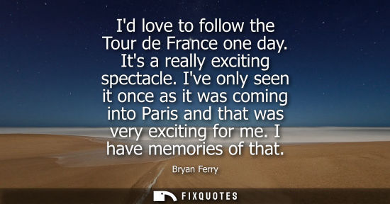 Small: Id love to follow the Tour de France one day. Its a really exciting spectacle. Ive only seen it once as it was