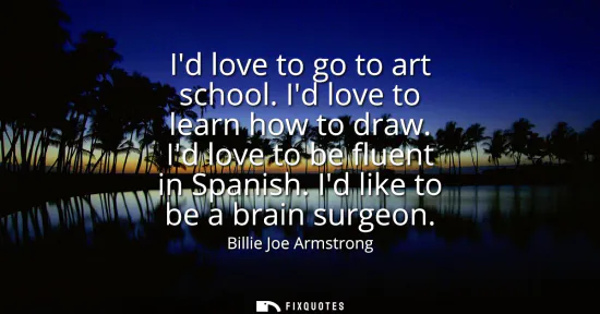 Small: Id love to go to art school. Id love to learn how to draw. Id love to be fluent in Spanish. Id like to be a br