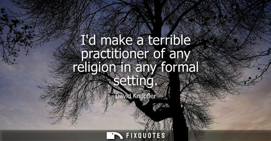 Small: Id make a terrible practitioner of any religion in any formal setting