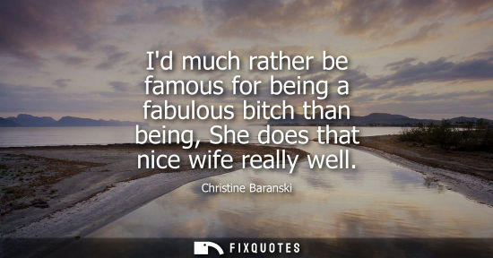 Small: Id much rather be famous for being a fabulous bitch than being, She does that nice wife really well