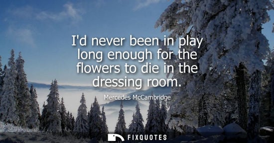 Small: Id never been in play long enough for the flowers to die in the dressing room