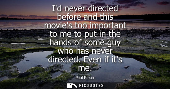 Small: Id never directed before and this movies too important to me to put in the hands of some guy who has ne