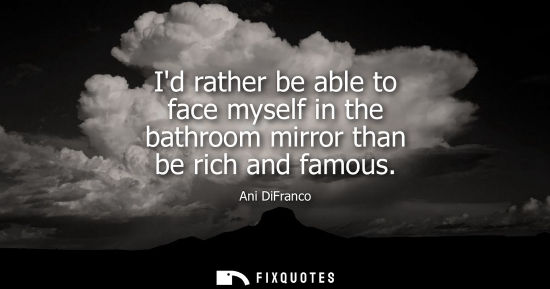 Small: Id rather be able to face myself in the bathroom mirror than be rich and famous