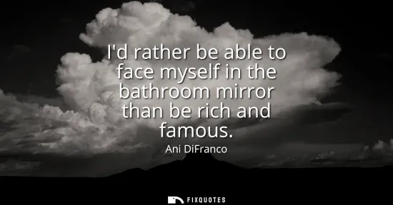 Small: Id rather be able to face myself in the bathroom mirror than be rich and famous