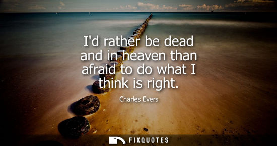Small: Id rather be dead and in heaven than afraid to do what I think is right
