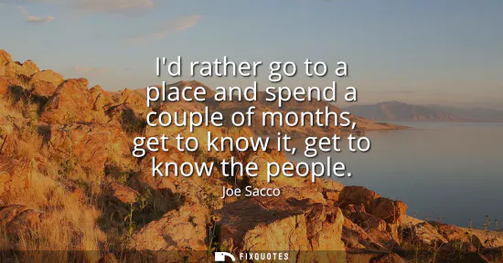 Small: Id rather go to a place and spend a couple of months, get to know it, get to know the people