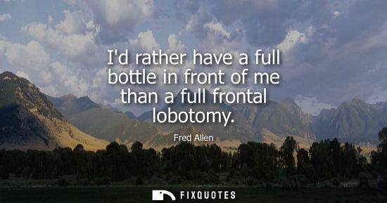 Small: Fred Allen: Id rather have a full bottle in front of me than a full frontal lobotomy