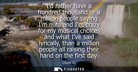 Small: Id rather have a hundred thousand or a million people saying Im nuts and Im crazy for my musical choice