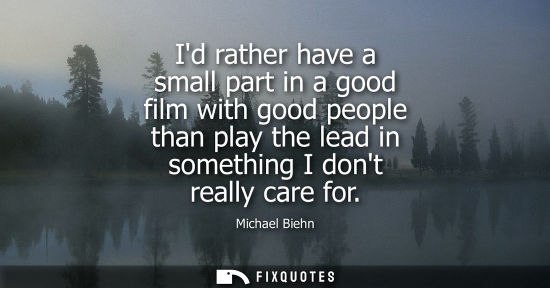 Small: Id rather have a small part in a good film with good people than play the lead in something I dont real