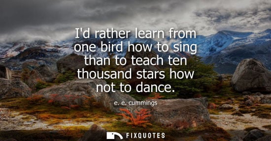 Small: e. e. cummings: Id rather learn from one bird how to sing than to teach ten thousand stars how not to dance
