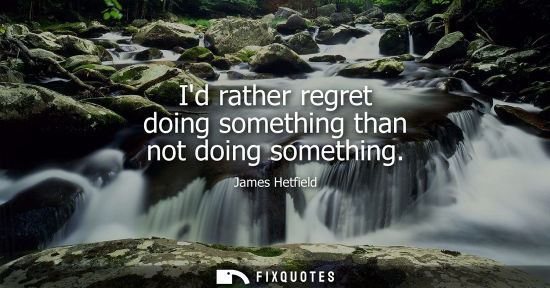 Small: Id rather regret doing something than not doing something