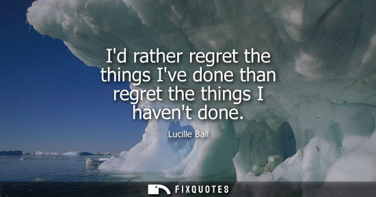 Small: Id rather regret the things Ive done than regret the things I havent done