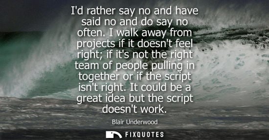 Small: Id rather say no and have said no and do say no often. I walk away from projects if it doesnt feel righ