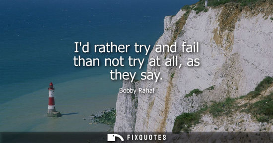 Small: Id rather try and fail than not try at all, as they say