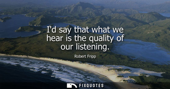 Small: Id say that what we hear is the quality of our listening