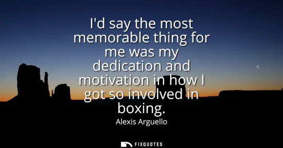 Small: Id say the most memorable thing for me was my dedication and motivation in how I got so involved in boxing