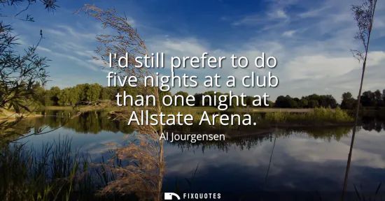 Small: Id still prefer to do five nights at a club than one night at Allstate Arena