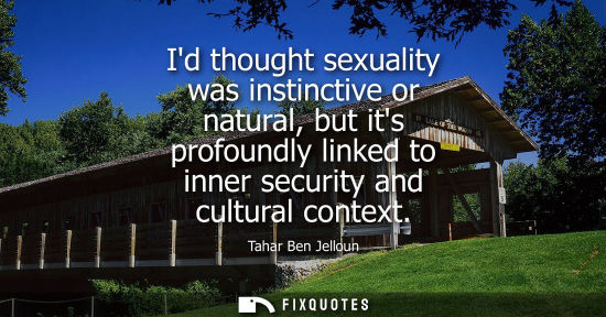 Small: Id thought sexuality was instinctive or natural, but its profoundly linked to inner security and cultur