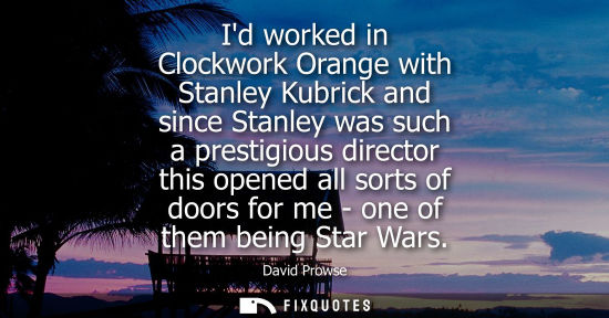Small: Id worked in Clockwork Orange with Stanley Kubrick and since Stanley was such a prestigious director th