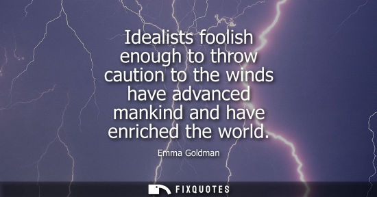 Small: Idealists foolish enough to throw caution to the winds have advanced mankind and have enriched the worl