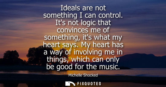 Small: Ideals are not something I can control. Its not logic that convinces me of something, its what my heart