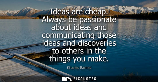 Small: Ideas are cheap. Always be passionate about ideas and communicating those ideas and discoveries to othe