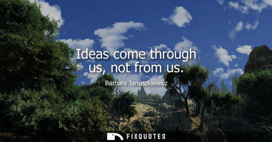 Small: Ideas come through us, not from us - Barbara Januszkiewicz