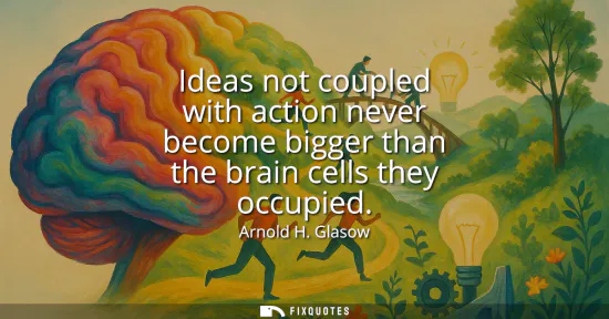 Small: Ideas not coupled with action never become bigger than the brain cells they occupied