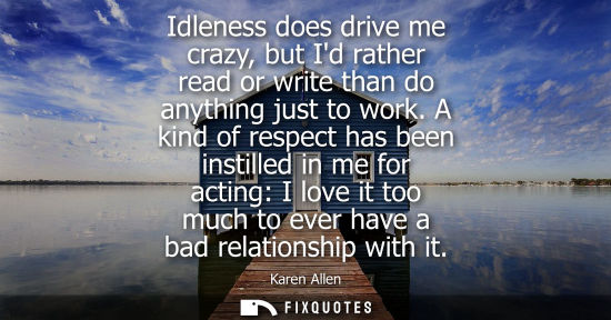 Small: Idleness does drive me crazy, but Id rather read or write than do anything just to work. A kind of resp