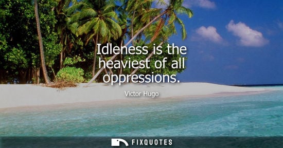 Small: Idleness is the heaviest of all oppressions