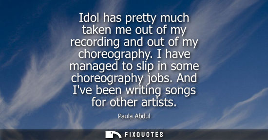 Small: Idol has pretty much taken me out of my recording and out of my choreography. I have managed to slip in