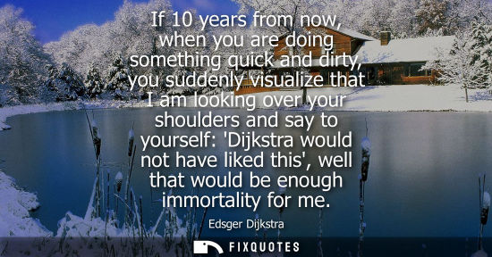 Small: If 10 years from now, when you are doing something quick and dirty, you suddenly visualize that I am lo