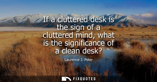Small: If a cluttered desk is the sign of a cluttered mind, what is the significance of a clean desk?
