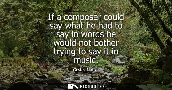 Small: If a composer could say what he had to say in words he would not bother trying to say it in music - Gustav Mah